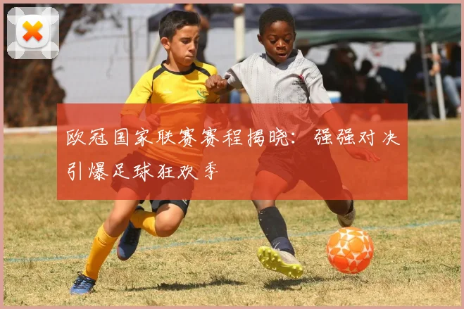 欧冠国家联赛赛程揭晓：强强对决引爆足球狂欢季