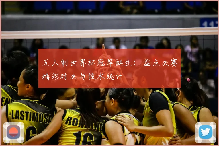 五人制世界杯冠军诞生：盘点决赛精彩对决与技术统计