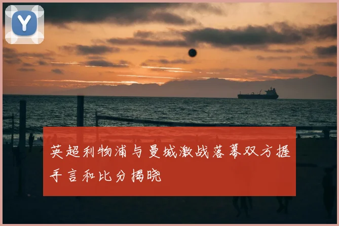 英超利物浦与曼城激战落幕双方握手言和比分揭晓