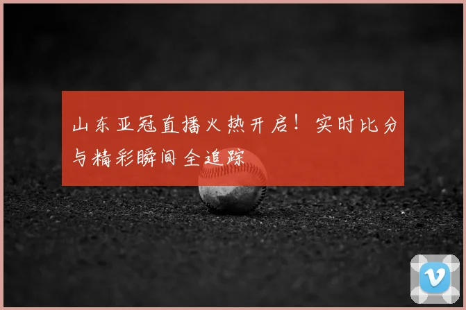 山东亚冠直播火热开启！实时比分与精彩瞬间全追踪