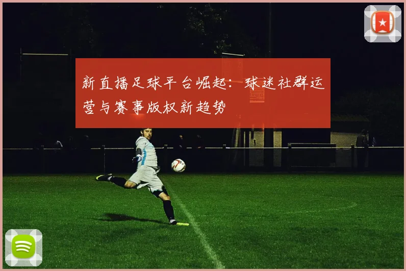 新直播足球平台崛起：球迷社群运营与赛事版权新趋势