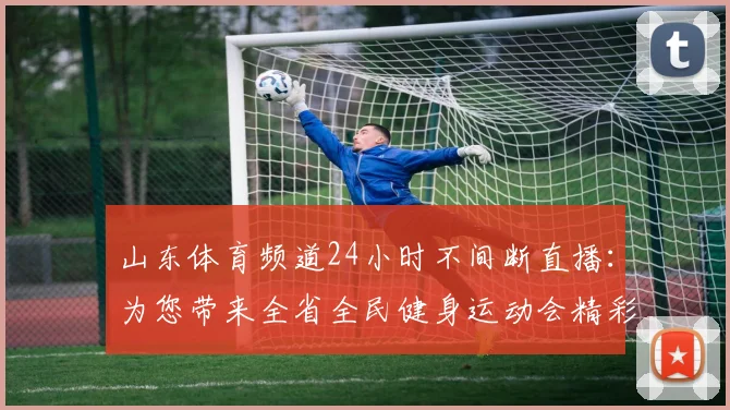 山东体育频道24小时不间断直播:为您带来全省全民健身运动会精彩瞬间