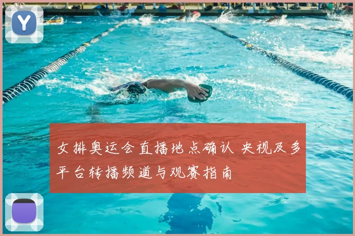 女排奥运会直播地点确认 央视及多平台转播频道与观赛指南