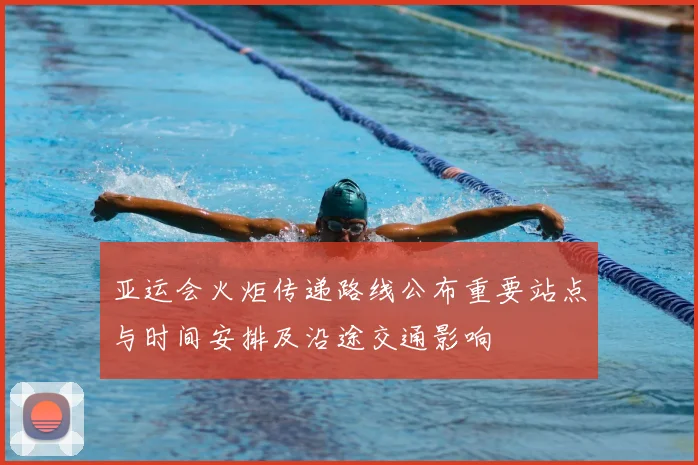 亚运会火炬传递路线公布重要站点与时间安排及沿途交通影响