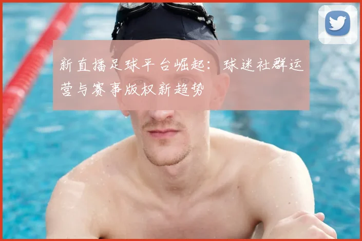 新直播足球平台崛起：球迷社群运营与赛事版权新趋势
