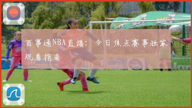 百事通NBA直播：今日焦点赛事独家观看指南