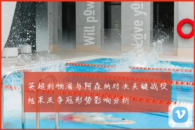 英超利物浦与阿森纳对决关键战役结果及争冠形势影响分析