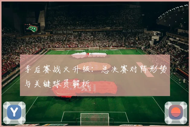 季后赛战火升级：总决赛对阵形势与关键球员解析