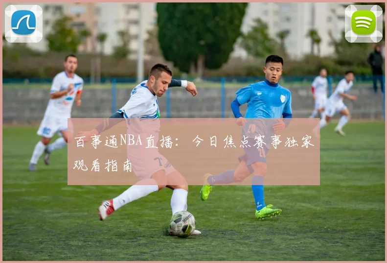 百事通NBA直播：今日焦点赛事独家观看指南
