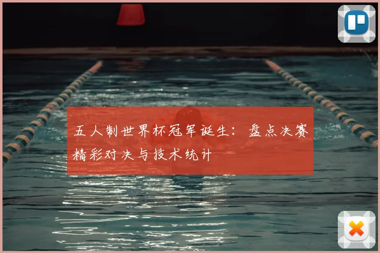 五人制世界杯冠军诞生：盘点决赛精彩对决与技术统计