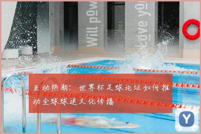 互动热潮：世界杯足球论坛如何推动全球球迷文化传播