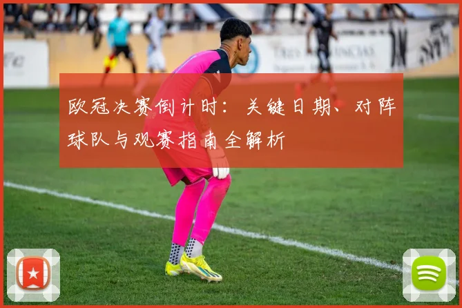 欧冠决赛倒计时：关键日期、对阵球队与观赛指南全解析