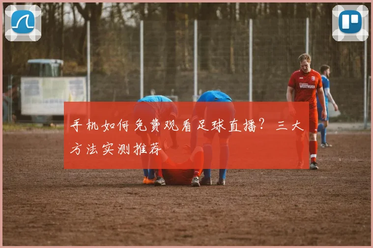 手机如何免费观看足球直播？三大方法实测推荐