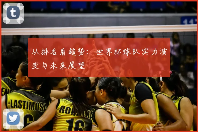 从排名看趋势：世界杯球队实力演变与未来展望