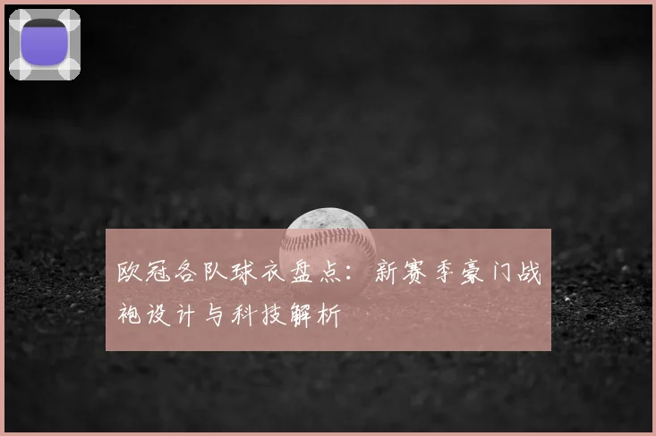 欧冠各队球衣盘点：新赛季豪门战袍设计与科技解析