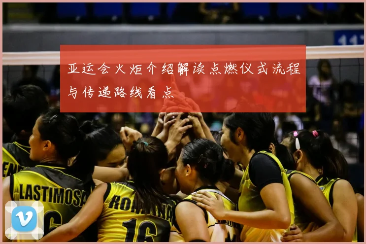 亚运会火炬介绍解读点燃仪式流程与传递路线看点